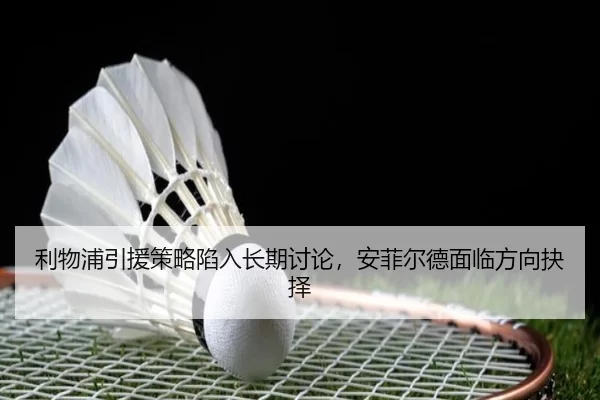 利物浦引援策略陷入长期讨论，安菲尔德面临方向抉择